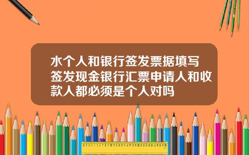 水个人和银行签发票据填写签发现金银行汇票申请人和收款人都必须是个人对吗