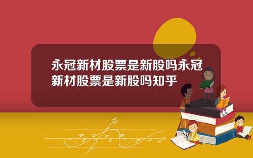 永冠新材股票是新股吗永冠新材股票是新股吗知乎