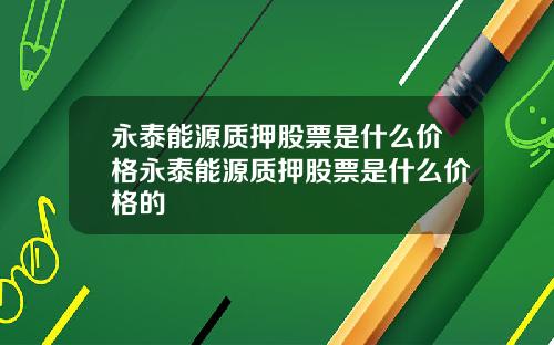 永泰能源质押股票是什么价格永泰能源质押股票是什么价格的