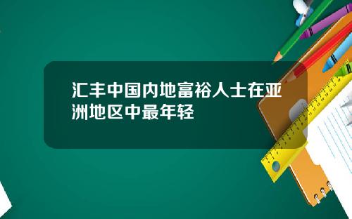 汇丰中国内地富裕人士在亚洲地区中最年轻