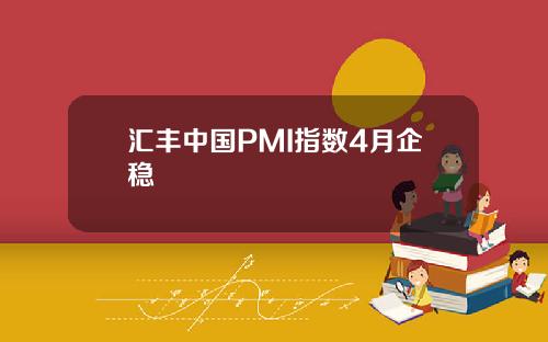 汇丰中国PMI指数4月企稳