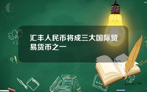 汇丰人民币将成三大国际贸易货币之一