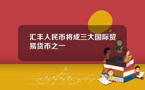 汇丰人民币将成三大国际贸易货币之一