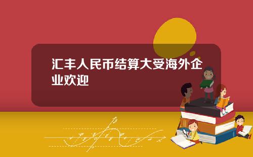汇丰人民币结算大受海外企业欢迎