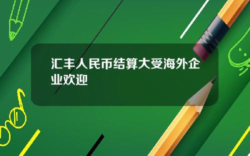 汇丰人民币结算大受海外企业欢迎