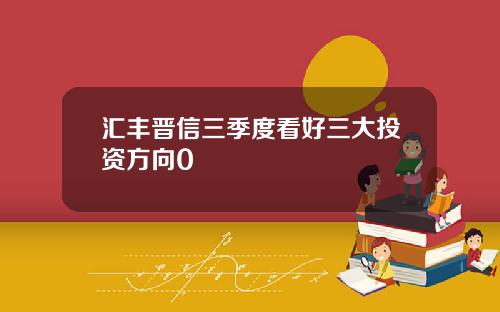 汇丰晋信三季度看好三大投资方向0