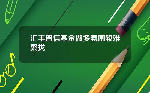 汇丰晋信基金做多氛围较难聚拢