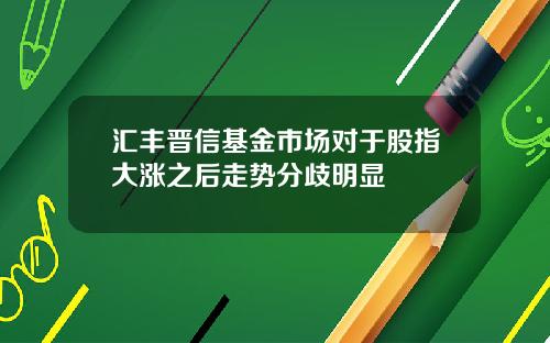 汇丰晋信基金市场对于股指大涨之后走势分歧明显