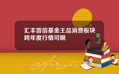 汇丰晋信基金王品消费板块跨年度行情可期