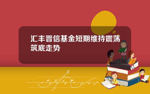 汇丰晋信基金短期维持震荡筑底走势