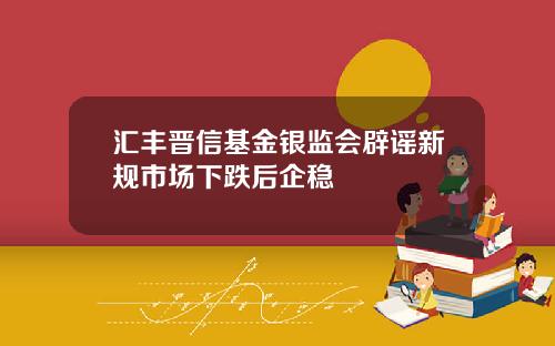 汇丰晋信基金银监会辟谣新规市场下跌后企稳