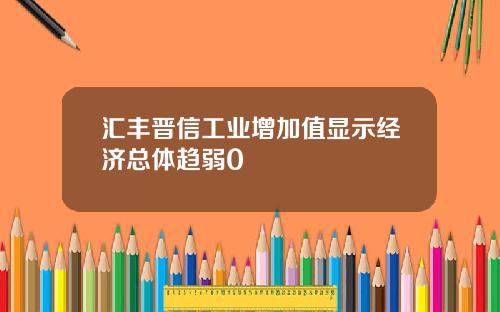 汇丰晋信工业增加值显示经济总体趋弱0