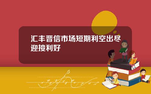 汇丰晋信市场短期利空出尽迎接利好