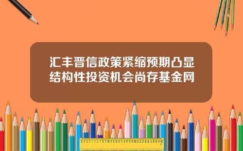 汇丰晋信政策紧缩预期凸显结构性投资机会尚存基金网