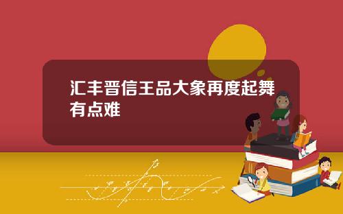 汇丰晋信王品大象再度起舞有点难