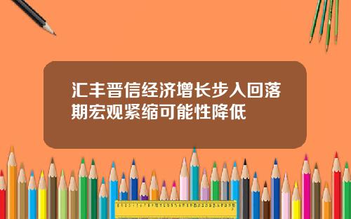 汇丰晋信经济增长步入回落期宏观紧缩可能性降低