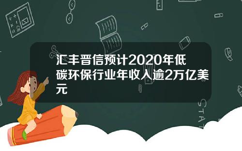 汇丰晋信预计2020年低碳环保行业年收入逾2万亿美元