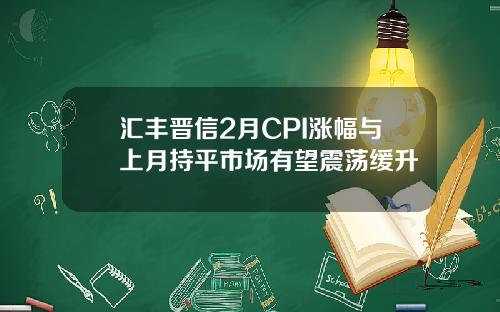 汇丰晋信2月CPI涨幅与上月持平市场有望震荡缓升