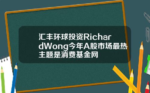 汇丰环球投资RichardWong今年A股市场最热主题是消费基金网
