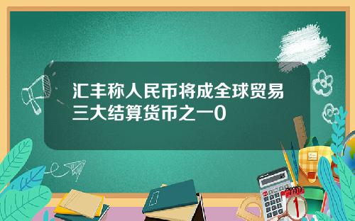 汇丰称人民币将成全球贸易三大结算货币之一0