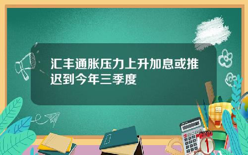汇丰通胀压力上升加息或推迟到今年三季度