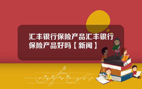 汇丰银行保险产品汇丰银行保险产品好吗【新闻】