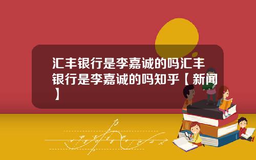 汇丰银行是李嘉诚的吗汇丰银行是李嘉诚的吗知乎【新闻】