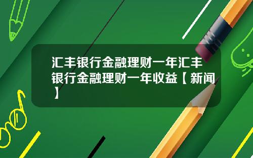 汇丰银行金融理财一年汇丰银行金融理财一年收益【新闻】