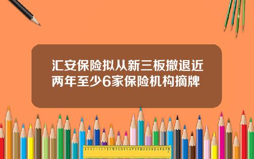 汇安保险拟从新三板撤退近两年至少6家保险机构摘牌