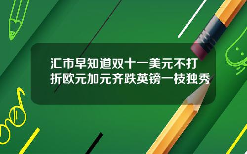 汇市早知道双十一美元不打折欧元加元齐跌英镑一枝独秀
