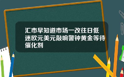 汇市早知道市场一改往日低迷欧元美元敲响警钟黄金等待催化剂