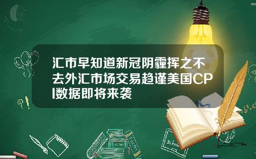 汇市早知道新冠阴霾挥之不去外汇市场交易趋谨美国CPI数据即将来袭