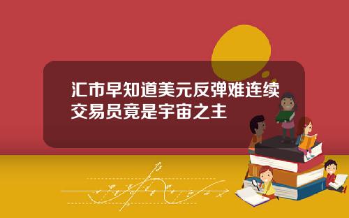 汇市早知道美元反弹难连续交易员竟是宇宙之主