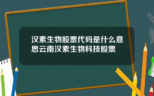 汉素生物股票代码是什么意思云南汉素生物科技股票