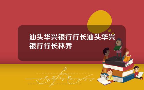 汕头华兴银行行长汕头华兴银行行长林乔