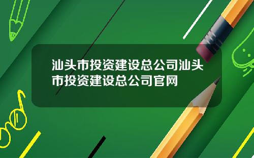 汕头市投资建设总公司汕头市投资建设总公司官网