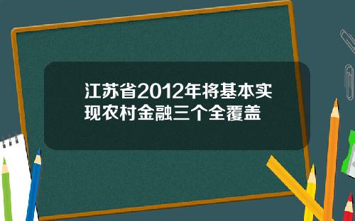 江苏省2012年将基本实现农村金融三个全覆盖
