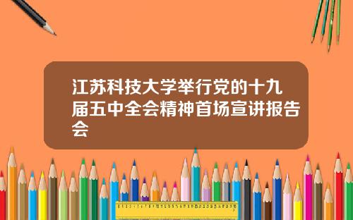 江苏科技大学举行党的十九届五中全会精神首场宣讲报告会