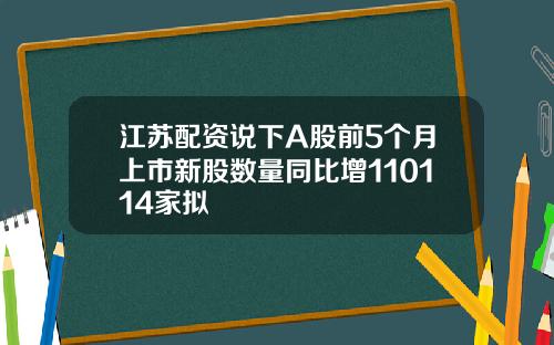 江苏配资说下A股前5个月上市新股数量同比增110114家拟