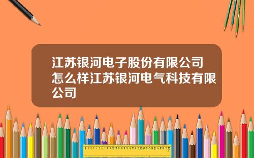 江苏银河电子股份有限公司怎么样江苏银河电气科技有限公司