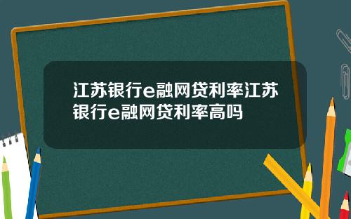 江苏银行e融网贷利率江苏银行e融网贷利率高吗