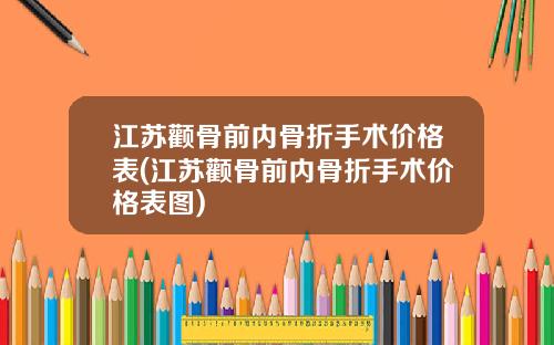 江苏颧骨前内骨折手术价格表(江苏颧骨前内骨折手术价格表图)