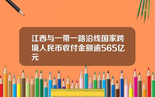 江西与一带一路沿线国家跨境人民币收付金额逾565亿元