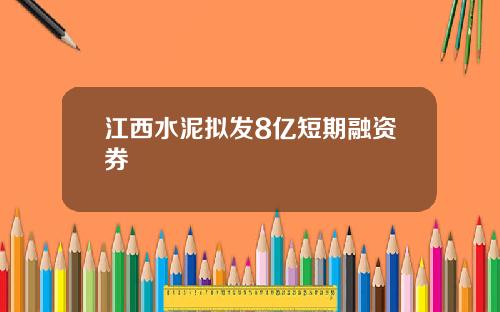 江西水泥拟发8亿短期融资券