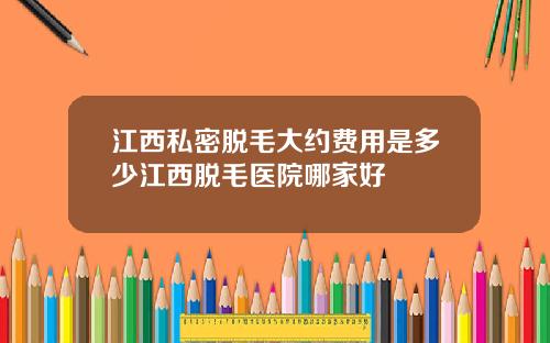 江西私密脱毛大约费用是多少江西脱毛医院哪家好