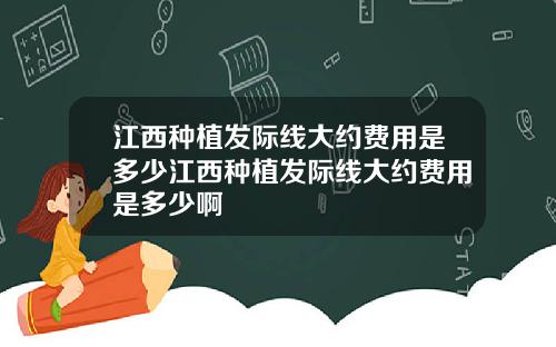江西种植发际线大约费用是多少江西种植发际线大约费用是多少啊