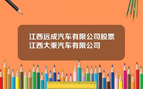 江西远成汽车有限公司股票江西大乘汽车有限公司