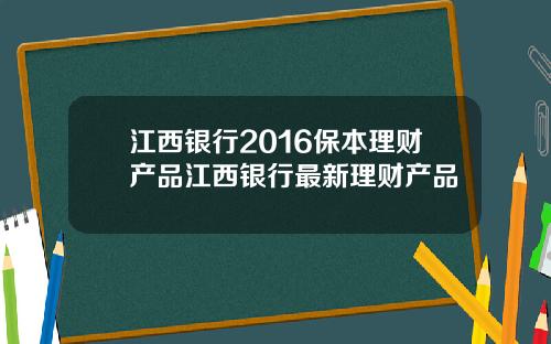 江西银行2016保本理财产品江西银行最新理财产品