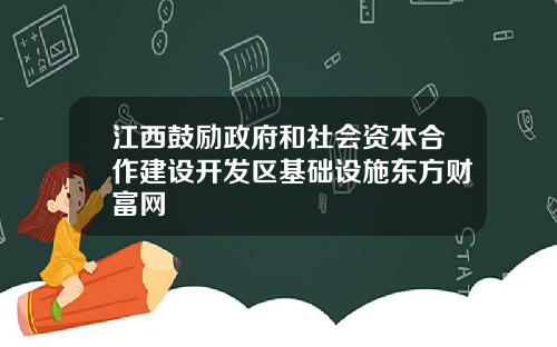 江西鼓励政府和社会资本合作建设开发区基础设施东方财富网