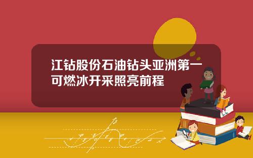 江钻股份石油钻头亚洲第一可燃冰开采照亮前程
